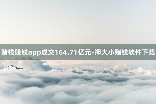 赌钱赚钱app成交164.71亿元-押大小赌钱软件下载