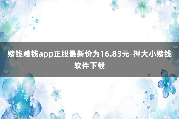 赌钱赚钱app正股最新价为16.83元-押大小赌钱软件下载