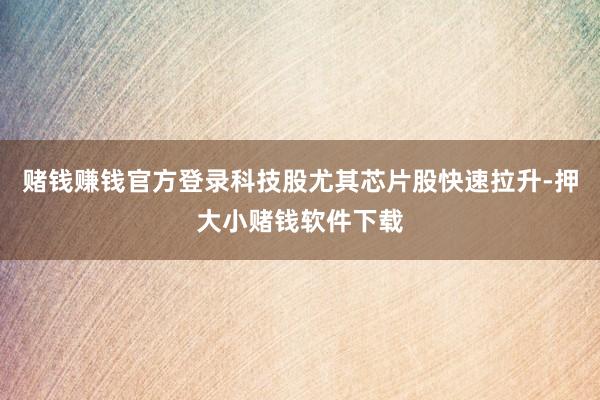 赌钱赚钱官方登录科技股尤其芯片股快速拉升-押大小赌钱软件下载