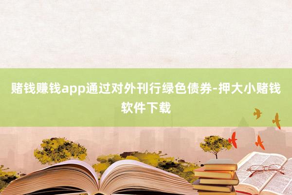 赌钱赚钱app通过对外刊行绿色债券-押大小赌钱软件下载