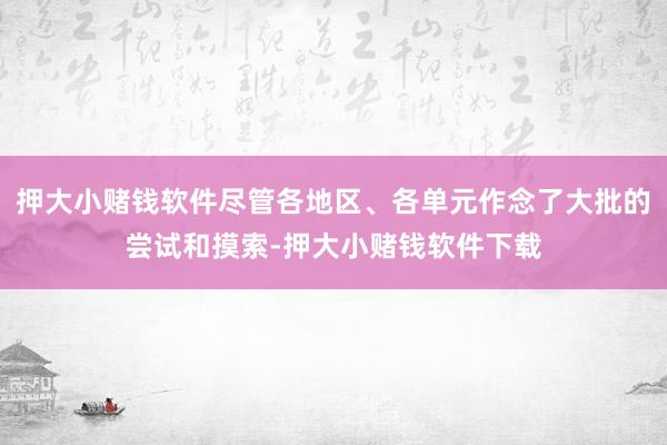 押大小赌钱软件尽管各地区、各单元作念了大批的尝试和摸索-押大小赌钱软件下载