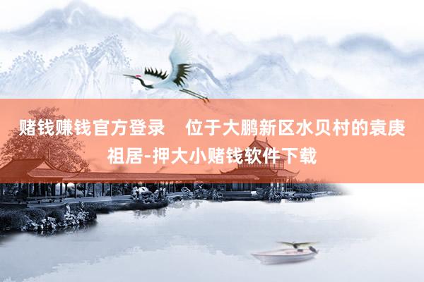 赌钱赚钱官方登录    位于大鹏新区水贝村的袁庚祖居-押大小赌钱软件下载