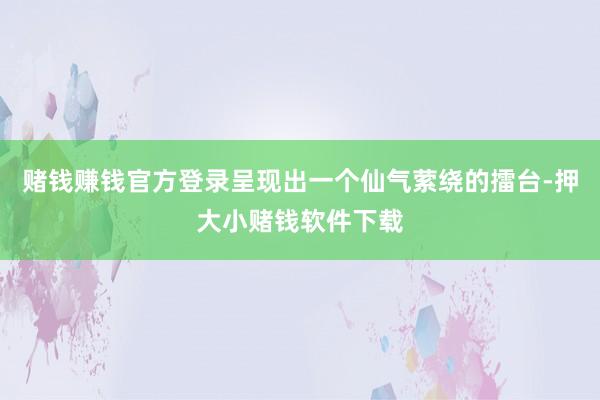 赌钱赚钱官方登录呈现出一个仙气萦绕的擂台-押大小赌钱软件下载