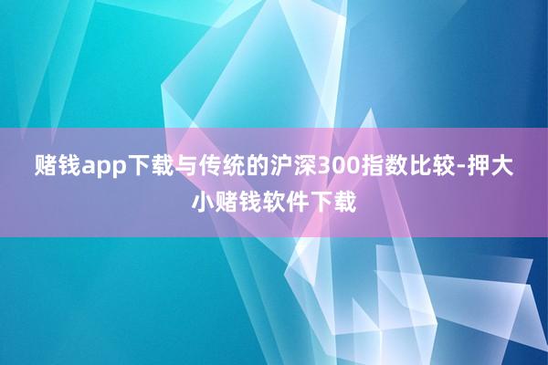赌钱app下载 与传统的沪深300指数比较-押大小赌钱软件下载