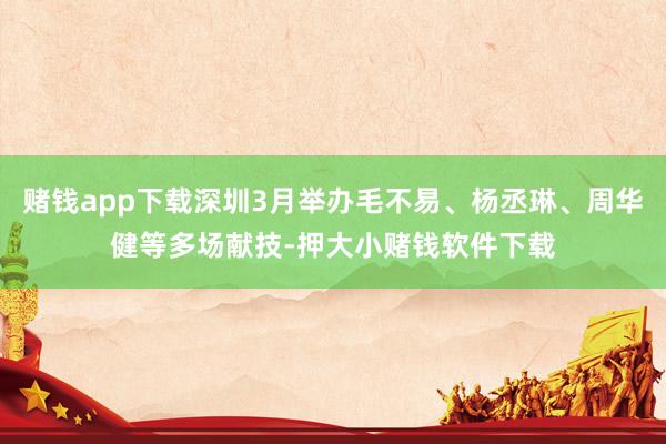 赌钱app下载深圳3月举办毛不易、杨丞琳、周华健等多场献技-押大小赌钱软件下载