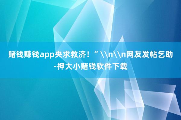 赌钱赚钱app央求救济!”\n\n网友发帖乞助-押大小赌钱软件下载