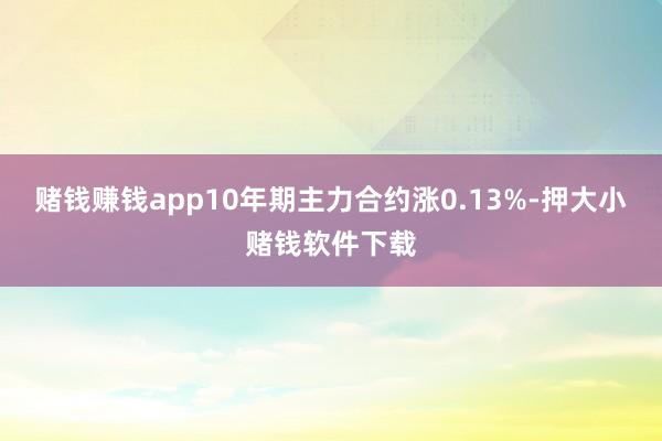 赌钱赚钱app10年期主力合约涨0.13%-押大小赌钱软件下载