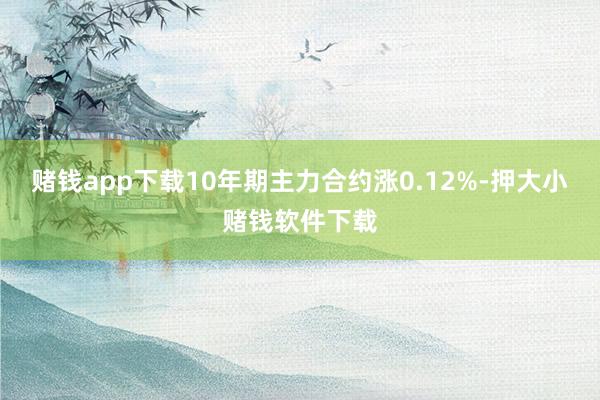 赌钱app下载10年期主力合约涨0.12%-押大小赌钱软件下载