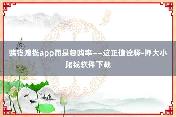赌钱赚钱app而是复购率——这正值诠释-押大小赌钱软件下载