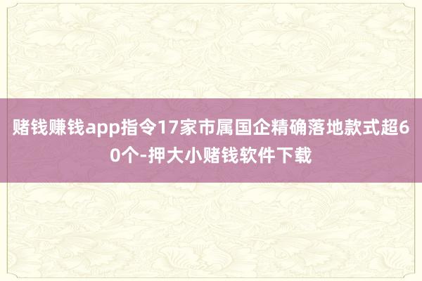 赌钱赚钱app指令17家市属国企精确落地款式超60个-押大小赌钱软件下载